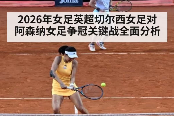 2026年女足英超切尔西女足对阿森纳女足争冠关键战全面分析