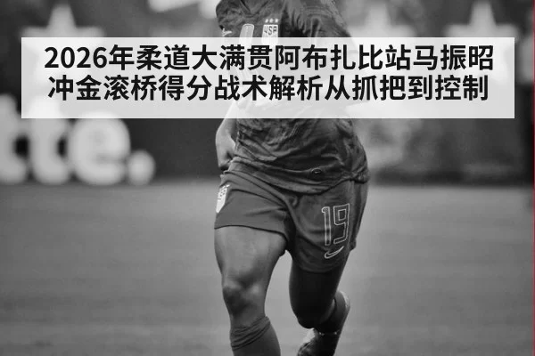 2026年柔道大满贯阿布扎比站马振昭冲金滚桥得分战术解析从抓把到控制