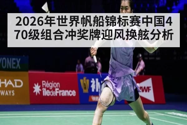 2026年世界帆船锦标赛中国470级组合冲奖牌迎风换舷分析