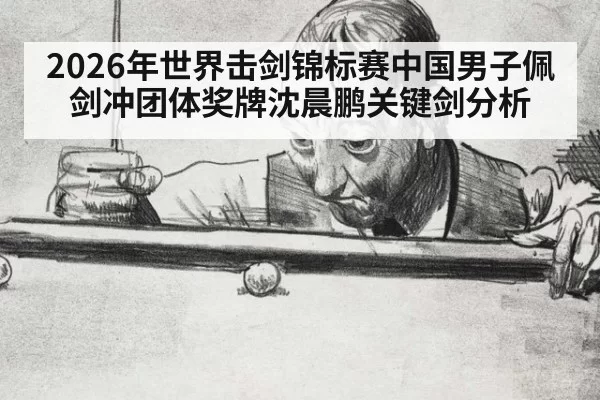 2026年世界击剑锦标赛中国男子佩剑冲团体奖牌沈晨鹏关键剑分析