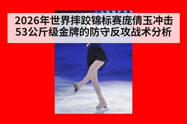 2026年世界摔跤锦标赛庞倩玉冲击53公斤级金牌的防守反攻战术分析